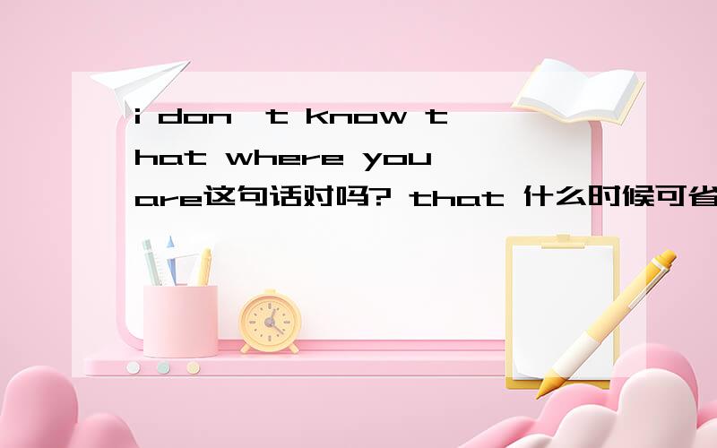 i don't know that where you are这句话对吗? that 什么时候可省?请问你说的第3句是不是主语从句?