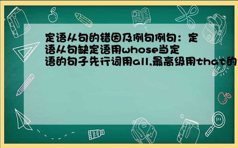 定语从句的错因及例句例句：定语从句缺定语用whose当定语的句子先行词用all,最高级用that的句子各一there be结构中先行词指人时用who的句子介词+关系代词缺on about during 的句子分析The reason he