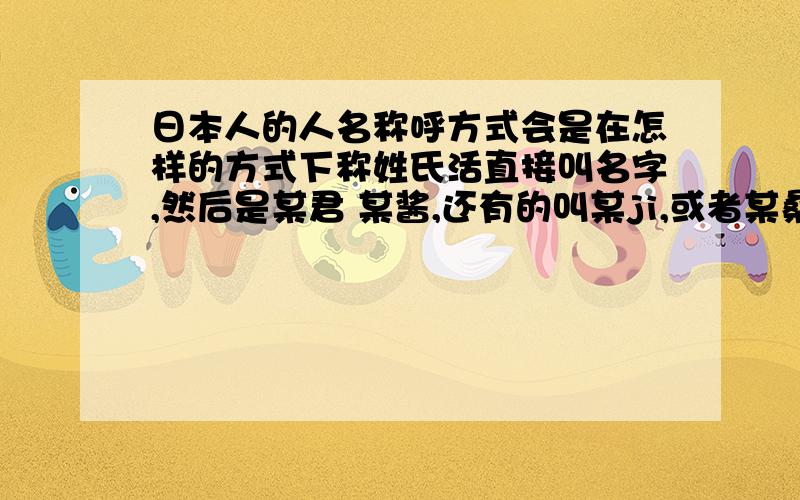 日本人的人名称呼方式会是在怎样的方式下称姓氏活直接叫名字,然后是某君 某酱,还有的叫某ji,或者某桑,等等··