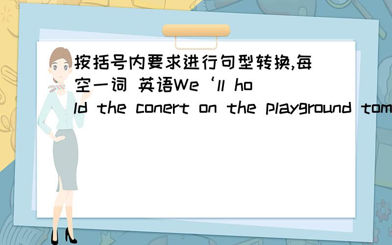 按括号内要求进行句型转换,每空一词 英语We‘ll hold the conert on the playground tomorrow._______________________对划线部分提问——— —— ——— will you hold the concert?