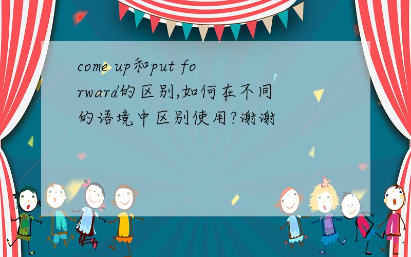 come up和put forward的区别,如何在不同的语境中区别使用?谢谢