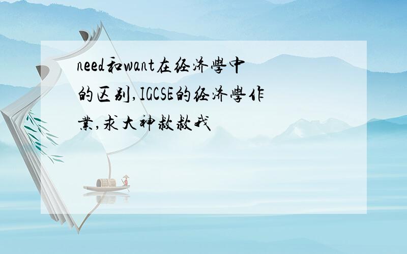 need和want在经济学中的区别,IGCSE的经济学作业,求大神救救我