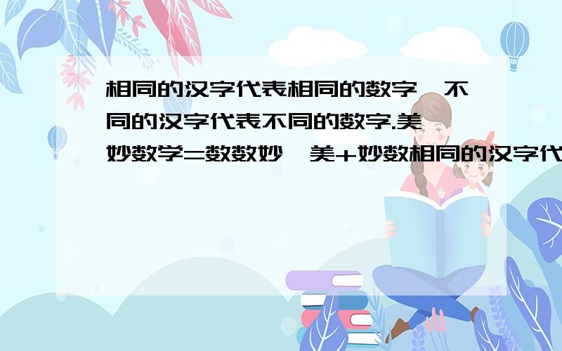 相同的汉字代表相同的数字,不同的汉字代表不同的数字.美×妙数学=数数妙,美+妙数相同的汉字代表相同的数字，不同的汉字代表不同的数字.美×妙数学=数数妙，美+妙数学=妙数数，对不起题