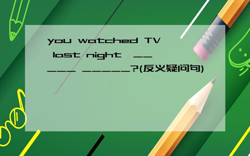 you watched TV last night,_____ _____?(反义疑问句)