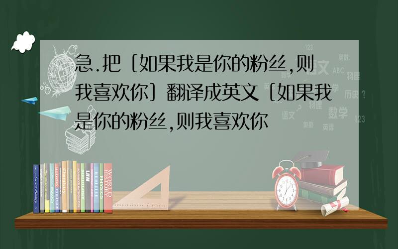 急.把［如果我是你的粉丝,则我喜欢你］翻译成英文［如果我是你的粉丝,则我喜欢你