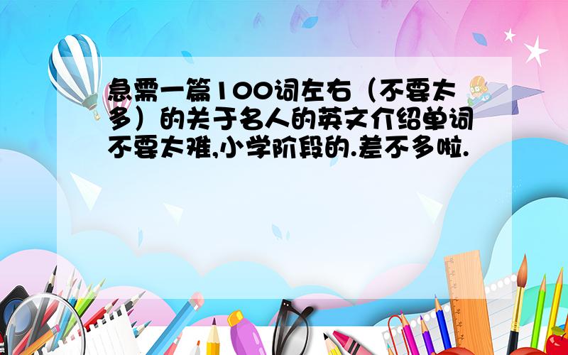 急需一篇100词左右（不要太多）的关于名人的英文介绍单词不要太难,小学阶段的.差不多啦.