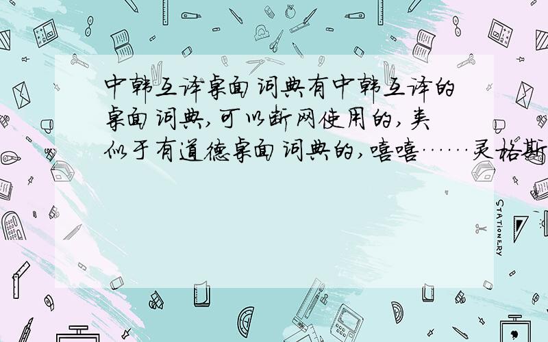 中韩互译桌面词典有中韩互译的桌面词典,可以断网使用的,类似于有道德桌面词典的,嘻嘻……灵格斯的韩语词典不是很全,而且用这不是很顺手,对不起了……