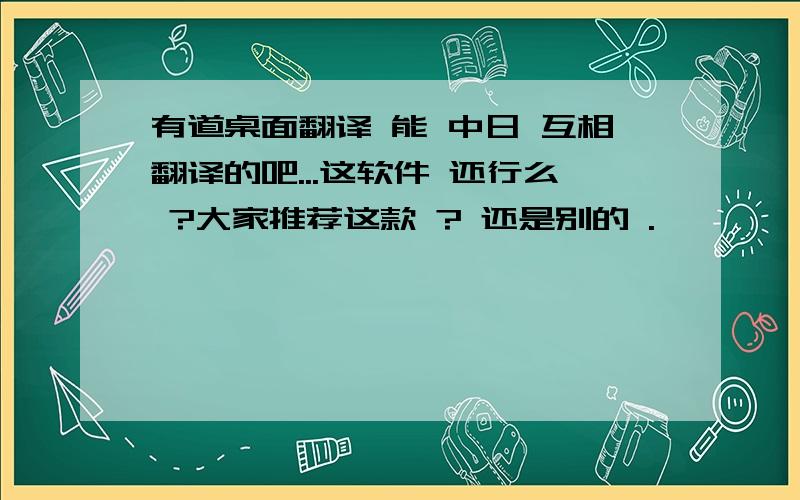 有道桌面翻译 能 中日 互相翻译的吧...这软件 还行么 ?大家推荐这款 ? 还是别的 .