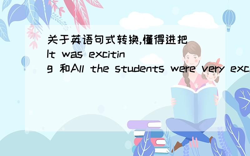 关于英语句式转换,懂得进把 It was exciting 和All the students were very excited 和They were in his pocket 和There was a car in front of the house just now 分别转换成否定句,一般疑问句和肯、否定回答句.每句都要如