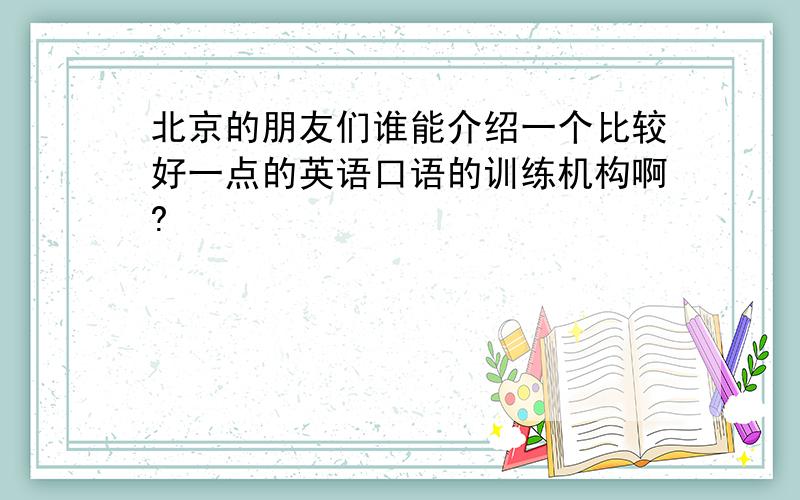 北京的朋友们谁能介绍一个比较好一点的英语口语的训练机构啊?