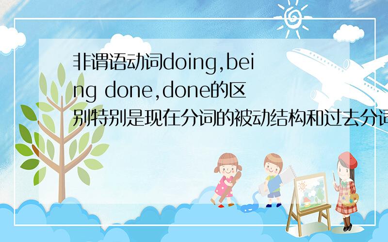 非谓语动词doing,being done,done的区别特别是现在分词的被动结构和过去分词的区别