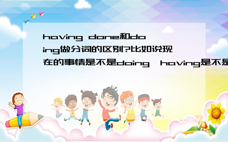 having done和doing做分词的区别?比如说现在的事情是不是doing,having是不是一定用来说过去的那么标志呢 我的意思是 我好想区分的不是很清楚.比如说,（）奥运会的主办权,里约热内卢将要打算好