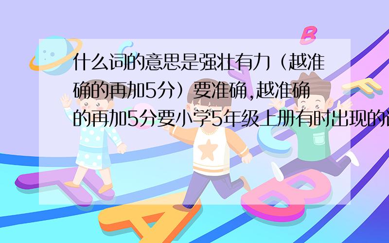 什么词的意思是强壮有力（越准确的再加5分）要准确,越准确的再加5分要小学5年级上册有时出现的词