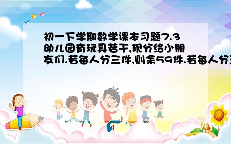 初一下学期数学课本习题7.3幼儿园有玩具若干,现分给小朋友们.若每人分三件,则余59件.若每人分五件,则最后一人还少几件.求这个幼儿园共有多少玩具,有多少个小朋友?列不等式组解答