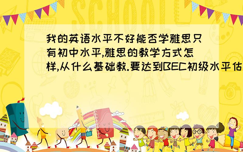 我的英语水平不好能否学雅思只有初中水平,雅思的教学方式怎样,从什么基础教.要达到BEC初级水平估计要多长时间.