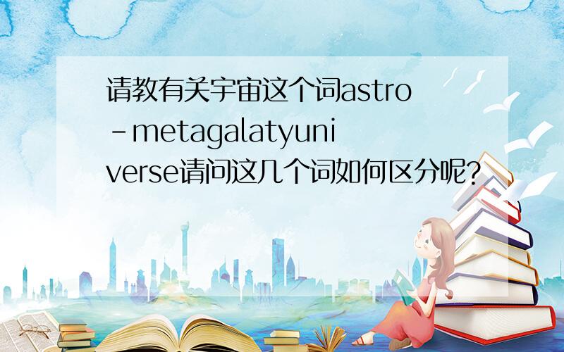 请教有关宇宙这个词astro-metagalatyuniverse请问这几个词如何区分呢?