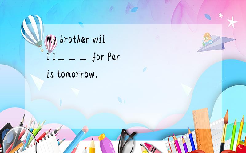 My brother will l___ for Paris tomorrow.