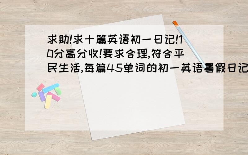 求助!求十篇英语初一日记!10分高分收!要求合理,符合平民生活,每篇45单词的初一英语暑假日记! （注意是45单词以上的英语暑假日记十篇!)