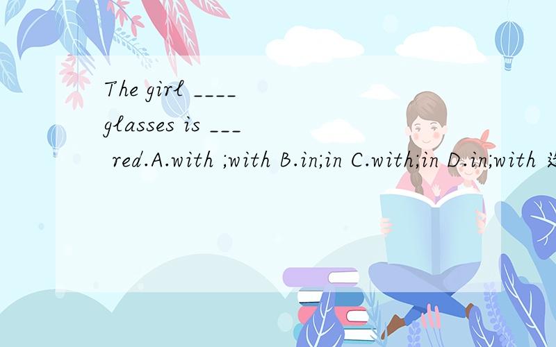 The girl ____ glasses is ___ red.A.with ;with B.in;in C.with;in D.in;with 选择并语法说明