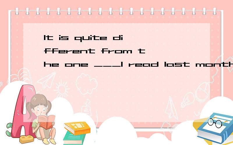 It is quite different from the one ___I read last month.A the one B the one what 为什么选A我已经知道了,可为什么不能选B构成宾语从句?拜托了🙏明天英语考试求学霸帮忙ಥ_ಥ