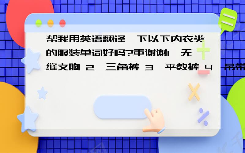 帮我用英语翻译一下以下内衣类的服装单词好吗?重谢谢1、无缝文胸 2、三角裤 3、平教裤 4、吊带背心 5、保暖衣