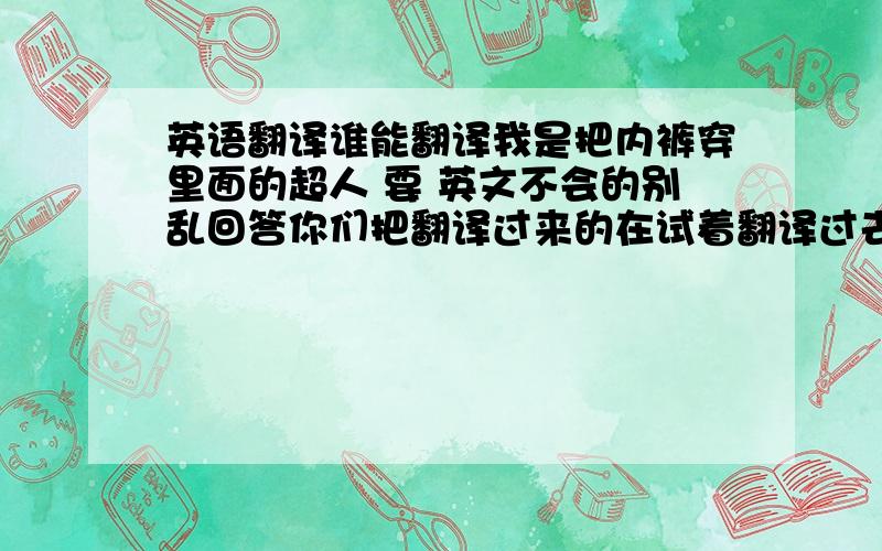 英语翻译谁能翻译我是把内裤穿里面的超人 要 英文不会的别乱回答你们把翻译过来的在试着翻译过去看能行不？