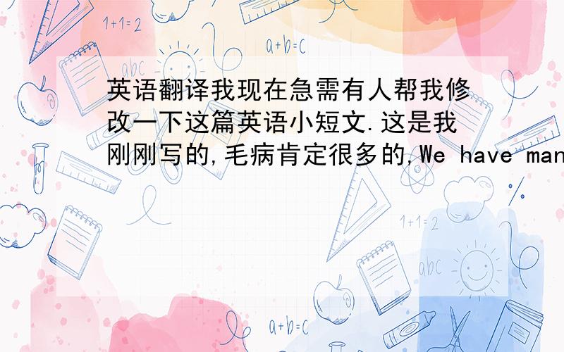 英语翻译我现在急需有人帮我修改一下这篇英语小短文.这是我刚刚写的,毛病肯定很多的,We have many subject in our class.We have English,math,Chinese and more.I am a student in Grade seven.I like English very much.Becaus