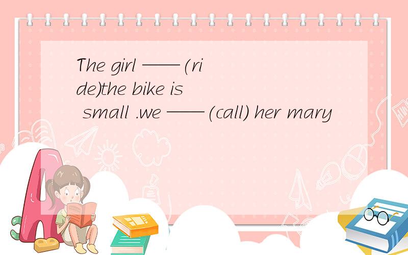 The girl ——(ride)the bike is small .we ——(call) her mary