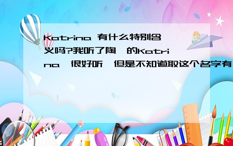 Katrina 有什么特别含义吗?我听了陶喆的Katrina,很好听,但是不知道取这个名字有什么特别含义.