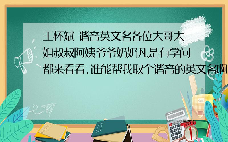 王怀斌 谐音英文名各位大哥大姐叔叔阿姨爷爷奶奶凡是有学问都来看看.谁能帮我取个谐音的英文名啊我中文名叫王怀斌.例如“罗莉”英文名“loli”.