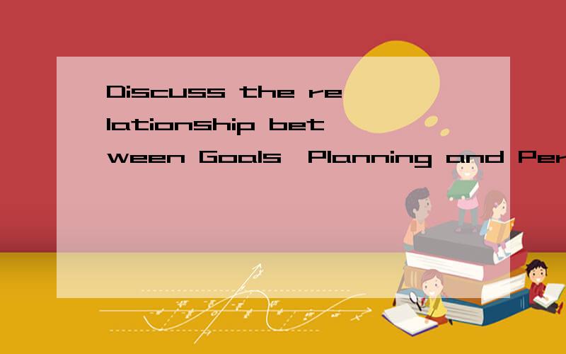 Discuss the relationship between Goals,Planning and Performance.