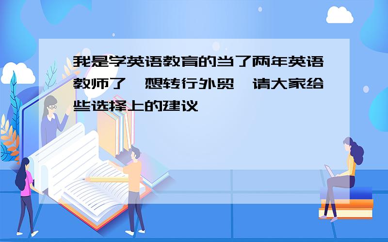 我是学英语教育的当了两年英语教师了,想转行外贸,请大家给些选择上的建议