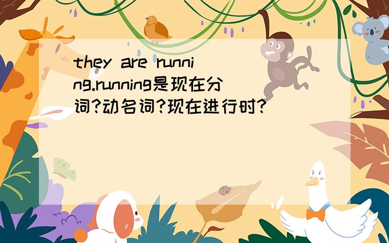 they are running.running是现在分词?动名词?现在进行时?