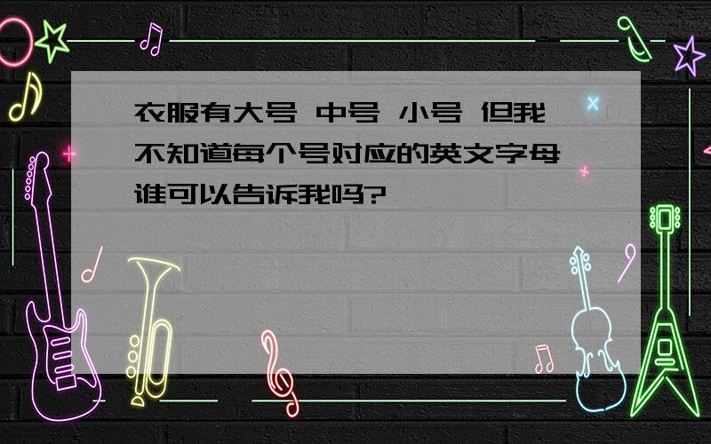 衣服有大号 中号 小号 但我不知道每个号对应的英文字母,谁可以告诉我吗?