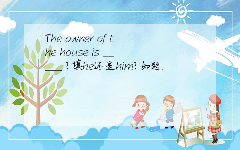 The owner of the house is _____ ?填he还是him?如题.