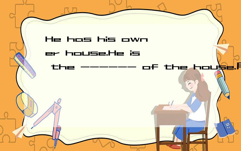 He has his owner house.He is the ------ of the house.用所给词的正确形式填空。He has his owner house.He is the ------ of the house。（现在只剩下一个polite没用了）