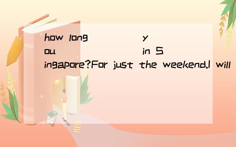 how long_____you________in Singapore?For just the weekend.I will be back next Monday morning.a,have,stayed b.are,staying c.did,stay d.do,stay