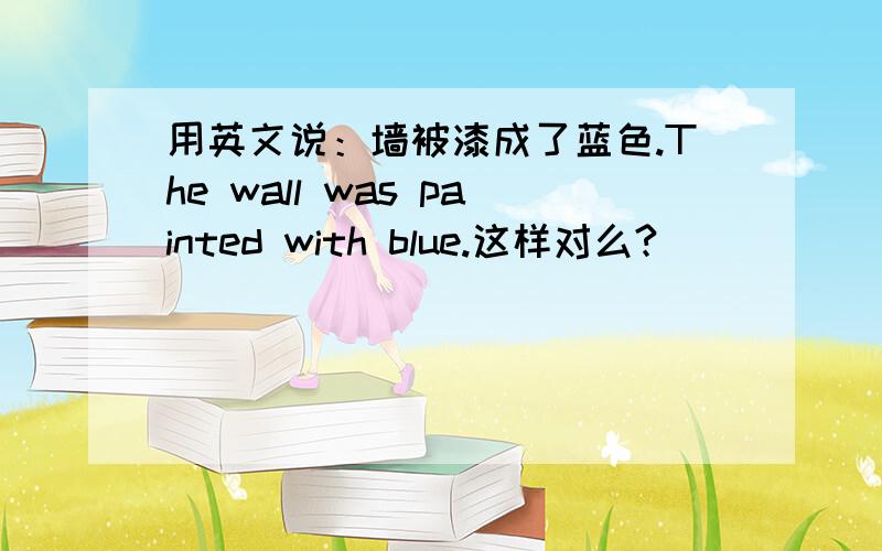 用英文说：墙被漆成了蓝色.The wall was painted with blue.这样对么?