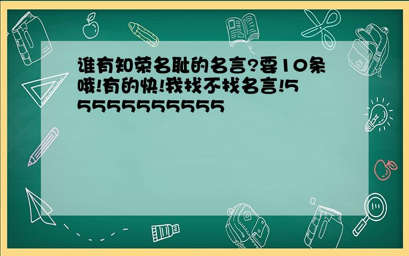 谁有知荣名耻的名言?要10条哦!有的快!我找不找名言!55555555555