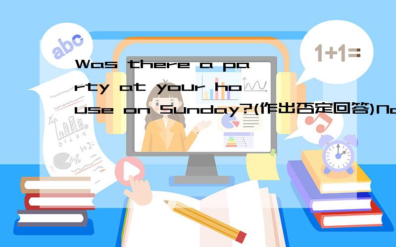 Was there a party at your house on Sunday?(作出否定回答)No,()().快