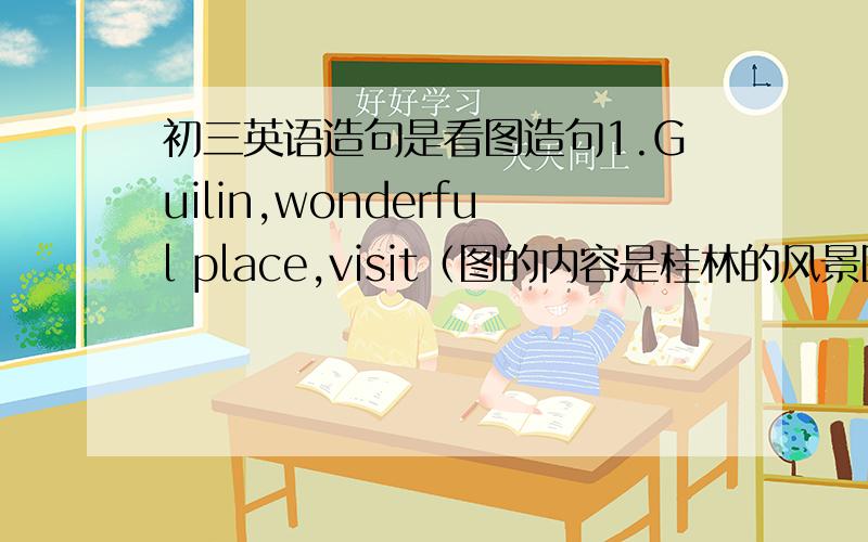 初三英语造句是看图造句1.Guilin,wonderful place,visit（图的内容是桂林的风景图）_______________________________2.government,carried out,program,in need（图的内容是一个身穿西装的官员手拿着一个写着Give的牌