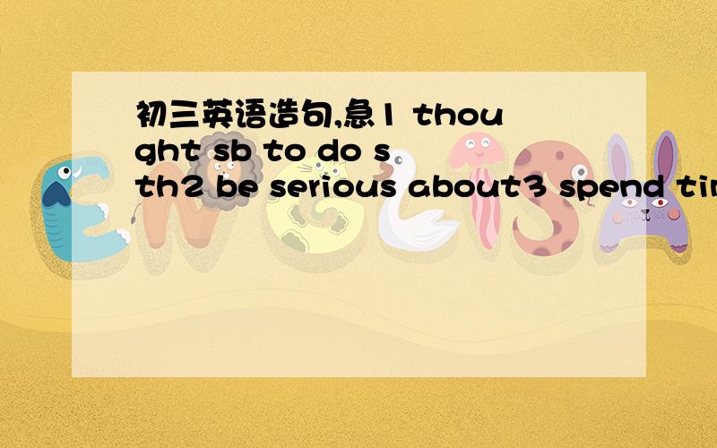 初三英语造句,急1 thought sb to do sth2 be serious about3 spend time on sth4 tall about5 have a chance of6 see sb do sth 7 succeed in donging sth 很急、表示还要加上翻译、谢谢