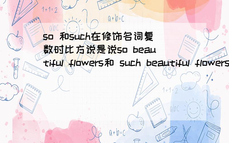 so 和such在修饰名词复数时比方说是说so beautiful flowers和 such beautiful flowers到底用哪个?如:These are such beautiful flowers that we all want to pick them.这里用so...that是否也行.