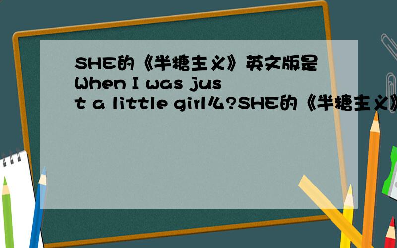 SHE的《半糖主义》英文版是When I was just a little girl么?SHE的《半糖主义》英文版是什么啊?我怎么在听这首歌之前有种似曾相识的感觉?《半糖主义》是SHE翻唱的不?偶觉得英文版更爽啊!《半糖主