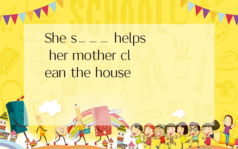 She s___ helps her mother clean the house