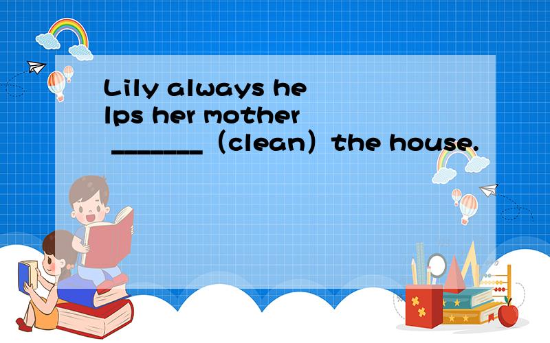 Lily always helps her mother _______（clean）the house.