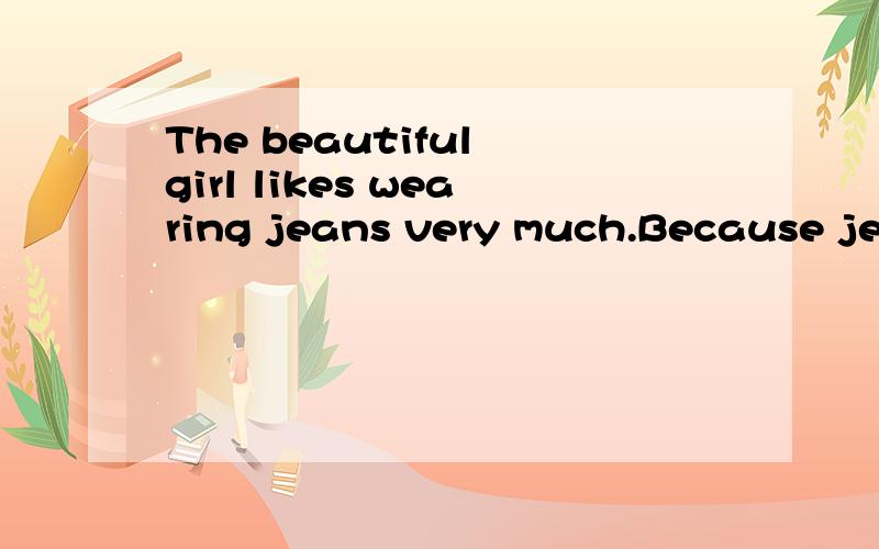 The beautiful girl likes wearing jeans very much.Because jeans are beautiful.英语翻译,