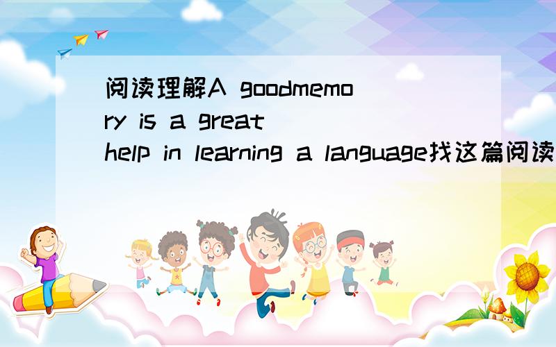 阅读理解A goodmemory is a great help in learning a language找这篇阅读理解，这是那篇阅读理解的第一句话