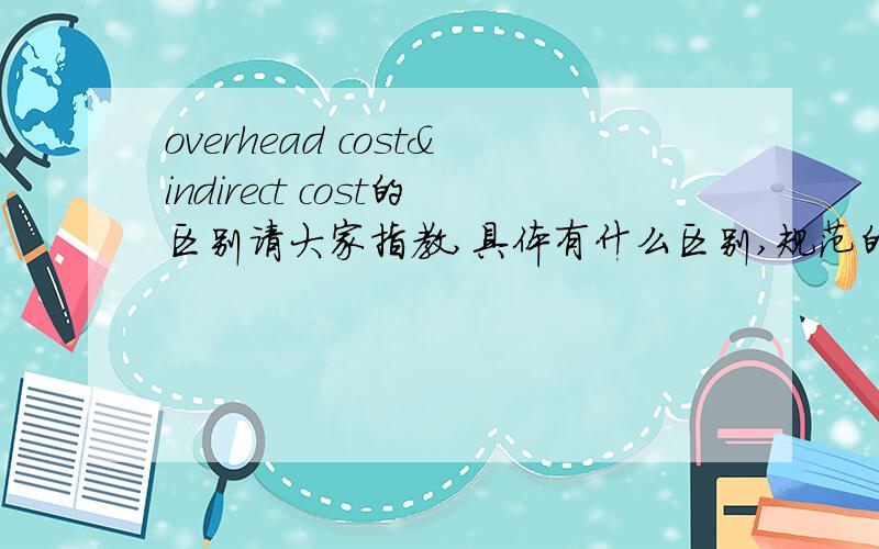 overhead cost&indirect cost的区别请大家指教,具体有什么区别,规范的汉语翻译是什么?