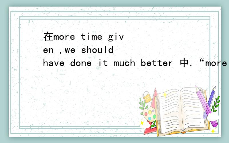 在more time given ,we should have done it much better 中,“more time given”在句中做什么成分?